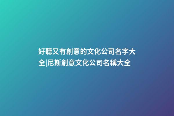 好聽又有創意的文化公司名字大全|尼斯創意文化公司名稱大全-第1張-公司起名-玄機派